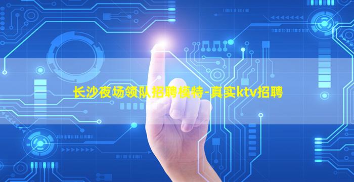 长沙夜场领队招聘模特-真实ktv招聘